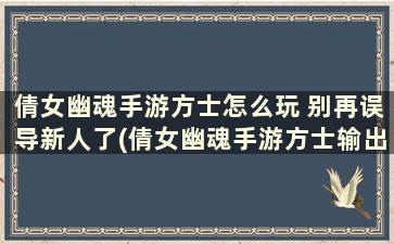 倩女幽魂手游方士怎么玩 别再误导新人了(倩女幽魂手游方士输出最大化)